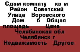 Сдам комнату 13 кв.м › Район ­ Советский › Улица ­ Воровского › Дом ­ 23 б › Общая площадь ­ 13 › Цена ­ 6 000 - Челябинская обл., Челябинск г. Недвижимость » Другое   